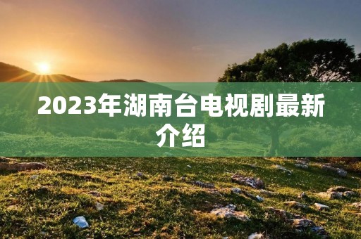 2023年湖南台电视剧最新介绍