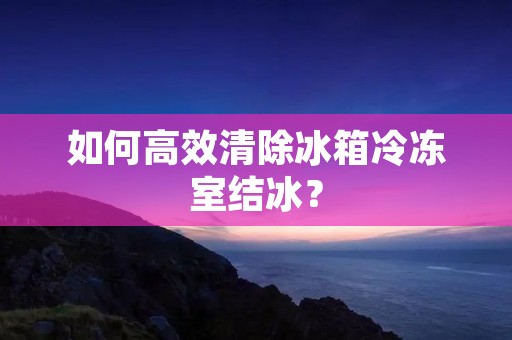 如何高效清除冰箱冷冻室结冰？