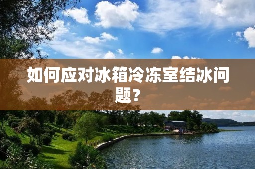 如何应对冰箱冷冻室结冰问题？
