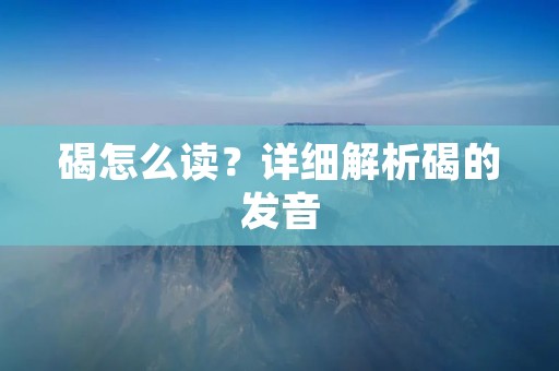 碣怎么读?详细解析碣的发音 碣怎么读?详细解析碣的发音
