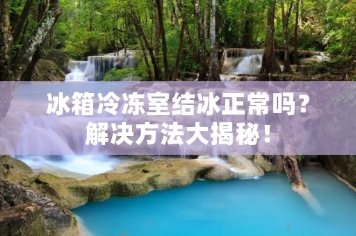 冰箱冷冻室结冰正常吗?解决方法大揭秘! 冰箱冷冻室结冰正常吗?解决方法大揭秘!