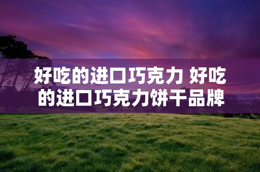 好吃的进口巧克力 好吃的进口巧克力饼干品牌