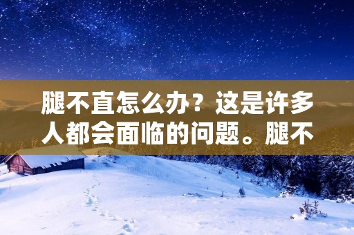 腿不直怎么办？这是许多人都会面临的问题。腿不直会影响个人形象，甚至会影响身体健康。那么，如何才能让腿变得更加直？以下是一些有效的方法。