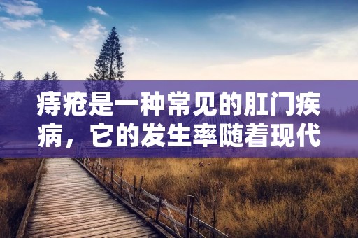 痔疮是一种常见的**疾病,它的发生率随着现代人的生活方式发生了很大的变化。很多人都会问:怎么会得痔疮?其实,痔疮的发生是由于多种因素共同作用的结果。在本文中,我们将详细介绍这些因素,以及如何预防和治疗痔疮。 痔疮是一种常见的**疾病,它的发生率随着现代人的生活方式发生了很大的变化。很多人都会问:怎么会得痔疮?其实,痔疮的发生是由于多种因素共同作用的结果。在本文中,我们将详细介绍这些因素,以及如何预防和治疗痔疮。