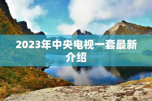 2023年中央电视一套最新介绍