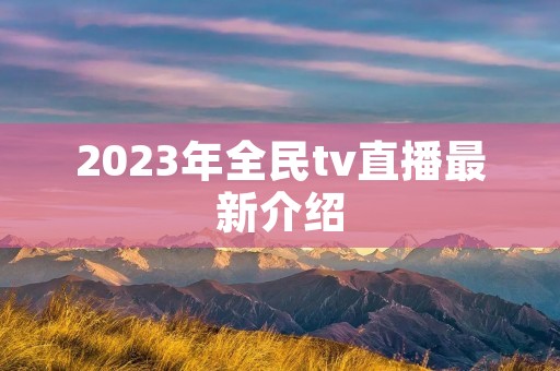 2023年全民tv直播最新介绍
