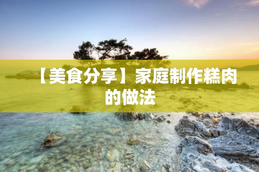 【美食分享】家庭制作糕肉的做法