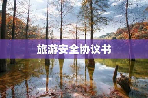 旅游安全协议书：保障旅游者的安全