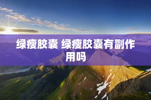 绿瘦胶囊 绿瘦胶囊有副作用吗 绿瘦胶囊 绿瘦胶囊有副作用吗