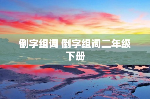 倒字组词 倒字组词二年级下册