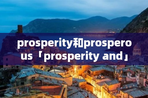 prosperity和prosperous「prosperity and」 prosperity和prosperous「prosperity and」