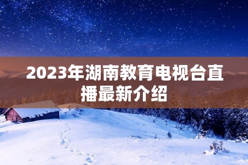 2023年湖南教育电视台直播最新介绍
