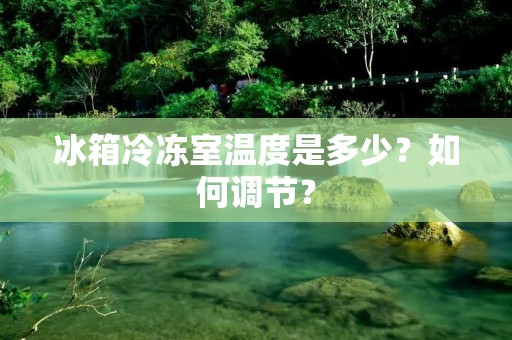 冰箱冷冻室温度是多少？如何调节？