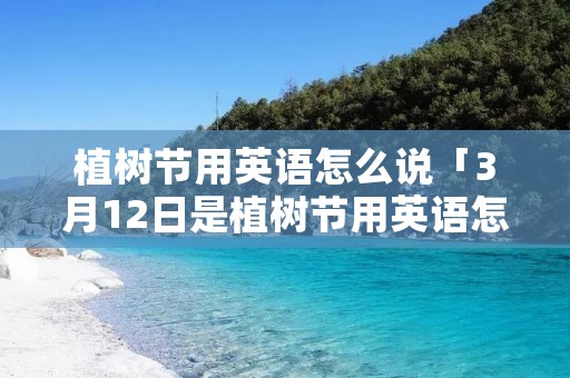 植树节用英语怎么说「3月12日是植树节用英语怎么说」