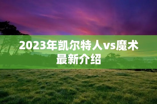 2023年凯尔特人vs魔术最新介绍 2023年凯尔特人vs魔术最新介绍