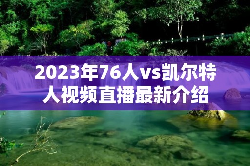 2023年76人vs凯尔特人视频直播最新介绍 2023年76人vs凯尔特人视频直播最新介绍