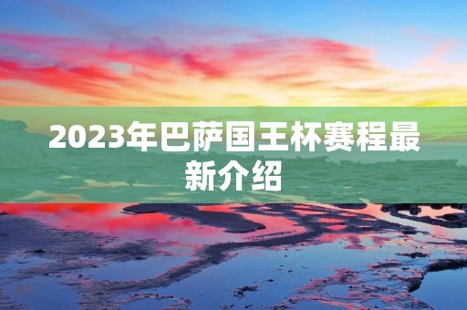 2023年巴萨国王杯赛程最新介绍