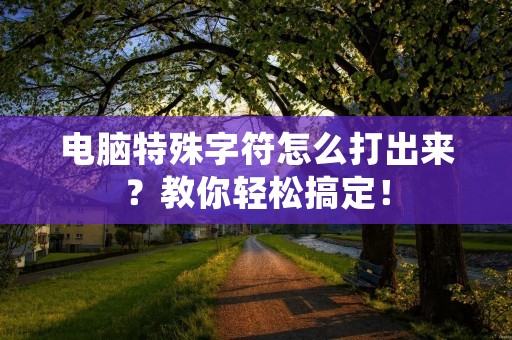 电脑特殊字符怎么打出来?教你轻松搞定!