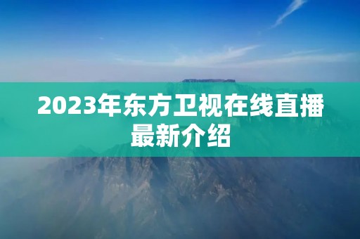 2023年东方卫视在线直播最新介绍 2023年东方卫视在线直播最新介绍