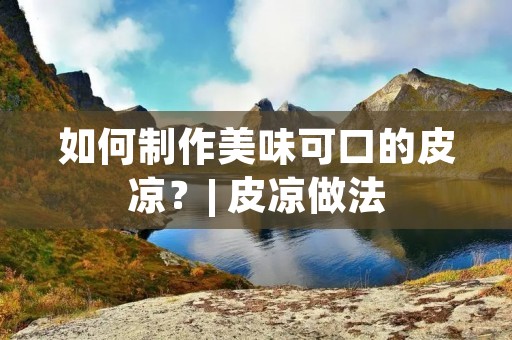 如何制作美味可口的皮凉？| 皮凉做法