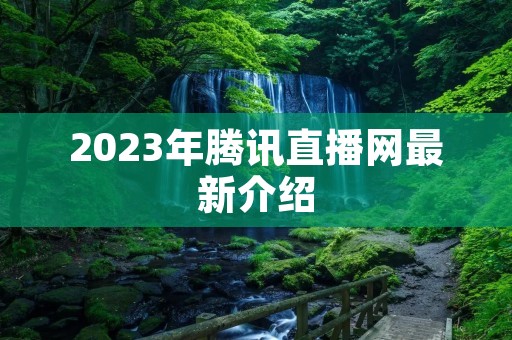 2023年腾讯直播网最新介绍 2023年腾讯直播网最新介绍