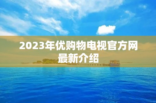 2023年优购物电视官方网最新介绍 2023年优购物电视官方网最新介绍