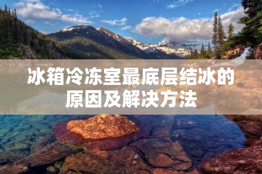 冰箱冷冻室最底层结冰的原因及解决方法