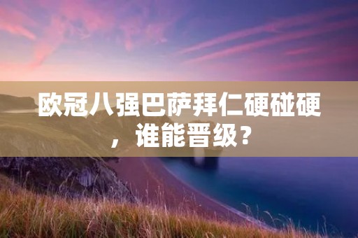 欧冠八强巴萨拜仁硬碰硬,谁能晋级? 欧冠八强巴萨拜仁硬碰硬,谁能晋级?