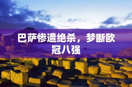 巴萨惨遭绝杀，梦断欧冠八强