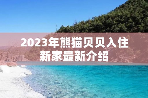 2023年熊猫贝贝入住新家最新介绍 2023年熊猫贝贝入住新家最新介绍