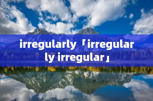 irregularly「irregularly irregular」