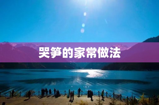 哭笋的家常做法:让你在家也能轻松体验美食的魅力 哭笋的家常做法:让你在家也能轻松体验美食的魅力