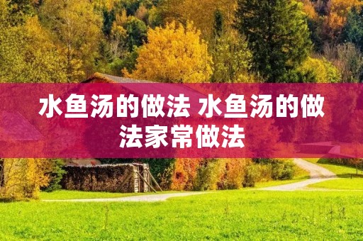 水鱼汤的做法 水鱼汤的做法家常做法 水鱼汤的做法 水鱼汤的做法家常做法