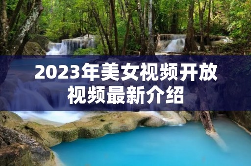 2023年美女视频开放视频最新介绍