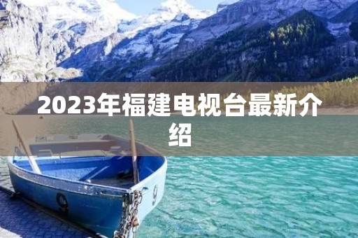 2023年福建电视台最新介绍 2023年福建电视台最新介绍