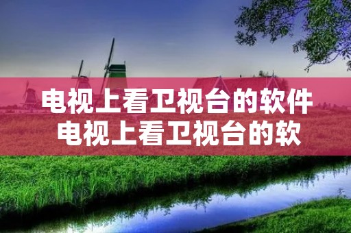 电视上看卫视台的软件 电视上看卫视台的软件有哪些 电视上看卫视台的软件 电视上看卫视台的软件有哪些