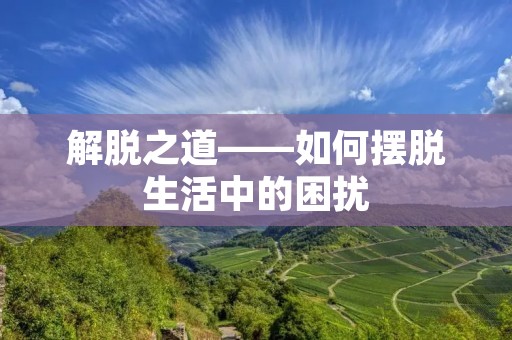 解脱之道——如何摆脱生活中的困扰 解脱之道——如何摆脱生活中的困扰