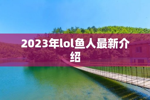 2023年lol鱼人最新介绍 2023年lol鱼人最新介绍