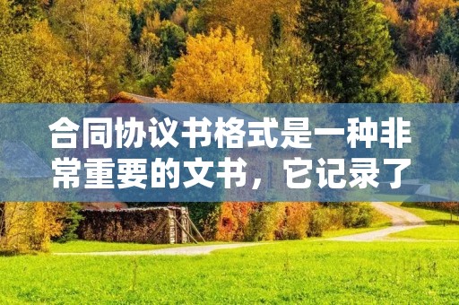 合同协议书格式是一种非常重要的文书，它记录了合同双方的权利和义务，约束了双方的行为。因此，编写一份合格的合同协议书格式是非常必要的。本文将详细介绍合同协议书格式，以帮助读者更好地了解如何编写一份合格的合同协议书。