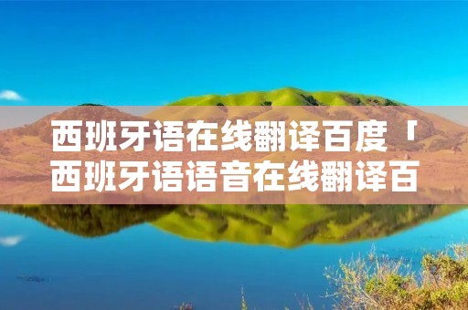 西班牙语在线翻译百度「西班牙语语音在线翻译百度」 西班牙语在线翻译百度「西班牙语语音在线翻译百度」
