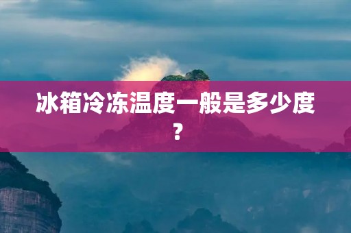 冰箱冷冻温度一般是多少度? 冰箱冷冻温度一般是多少度?