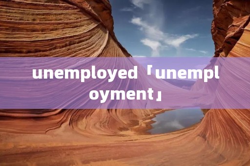 unemployed「unemployment」