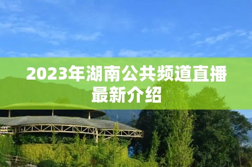 2023年湖南公共频道直播最新介绍
