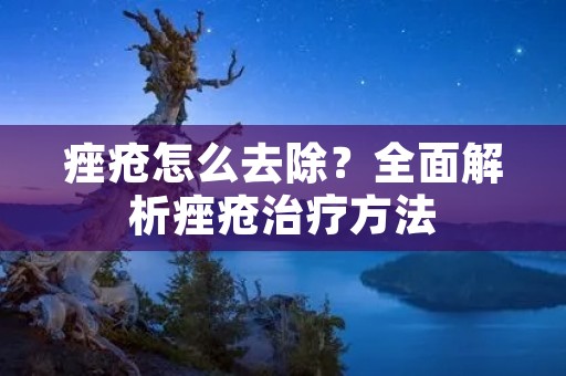 痤疮怎么去除?全面解析痤疮治疗方法 痤疮怎么去除?全面解析痤疮治疗方法
