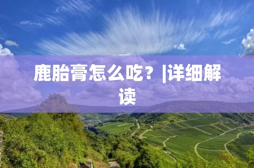 鹿胎膏怎么吃？|详细解读