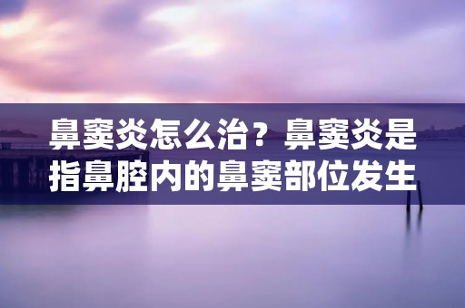鼻窦炎怎么治?鼻窦炎是指鼻腔内的鼻窦部位发生炎症,引起鼻塞、头痛、面部疼痛等症状。鼻窦炎是常见的上呼吸道疾病之一,严重影响人们的生活质量。那么,鼻窦炎怎么治疗呢?本文将为大家详细介绍鼻窦炎的治疗方法。 鼻窦炎怎么治?鼻窦炎是指鼻腔内的鼻窦部位发生炎症,引起鼻塞、头痛、面部疼痛等症状。鼻窦炎是常见的上呼吸道疾病之一,严重影响人们的生活质量。那么,鼻窦炎怎么治疗呢?本文将为大家详细介绍鼻窦炎的治疗方法。
