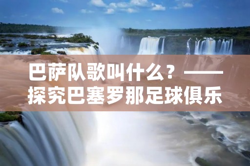 巴萨队歌叫什么？——探究巴塞罗那足球俱乐部的历史和文化