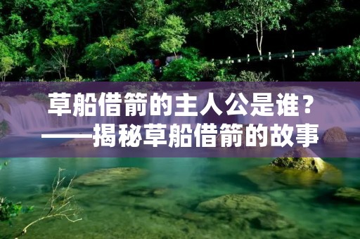 草船借箭的主人公是谁？——揭秘草船借箭的故事