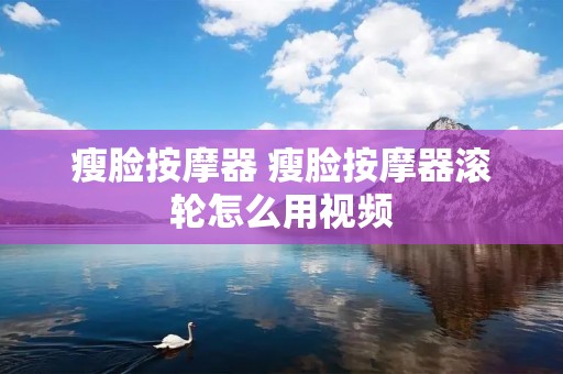 瘦脸按摩器 瘦脸按摩器滚轮怎么用视频