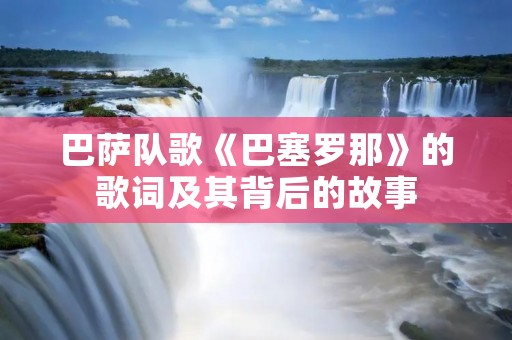 巴萨队歌《巴塞罗那》的歌词及其背后的故事 巴萨队歌《巴塞罗那》的歌词及其背后的故事